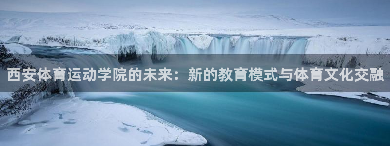 悟空体育：西安体育运动学院的未来：新的教育模式与体育文化交融