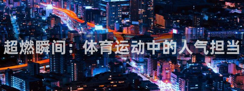 悟空体育是正品吗：超燃瞬间：体育运动中的人气担当